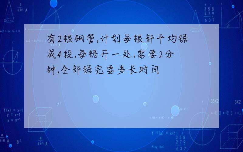 有2根钢管,计划每根部平均锯成4段,每锯开一处,需要2分钟,全部锯完要多长时间