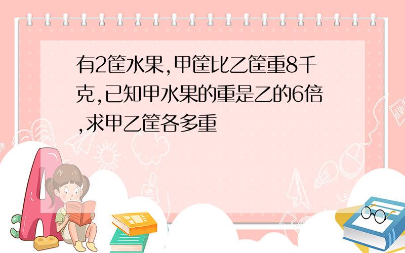 有2筐水果,甲筐比乙筐重8千克,已知甲水果的重是乙的6倍,求甲乙筐各多重