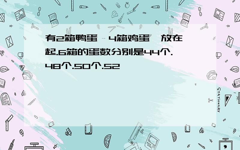 有2箱鸭蛋,4箱鸡蛋,放在一起.6箱的蛋数分别是44个.48个.50个.52