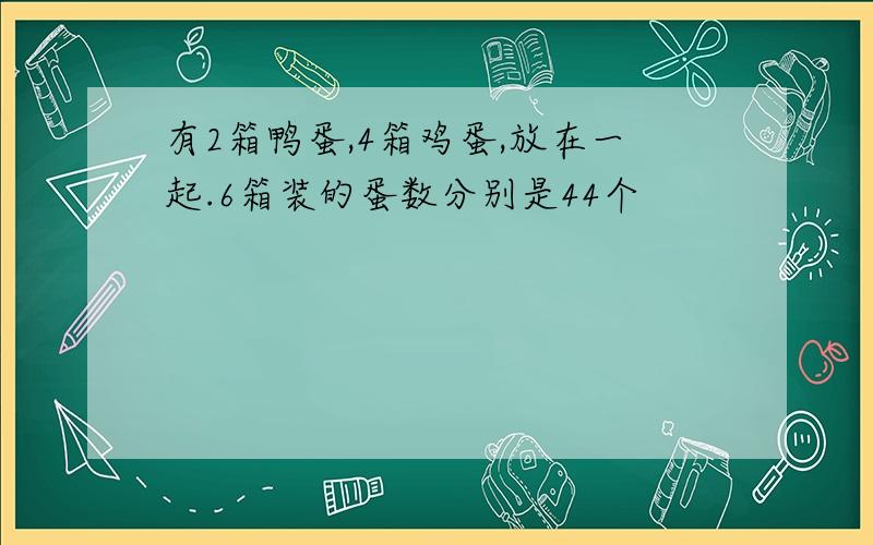 有2箱鸭蛋,4箱鸡蛋,放在一起.6箱装的蛋数分别是44个