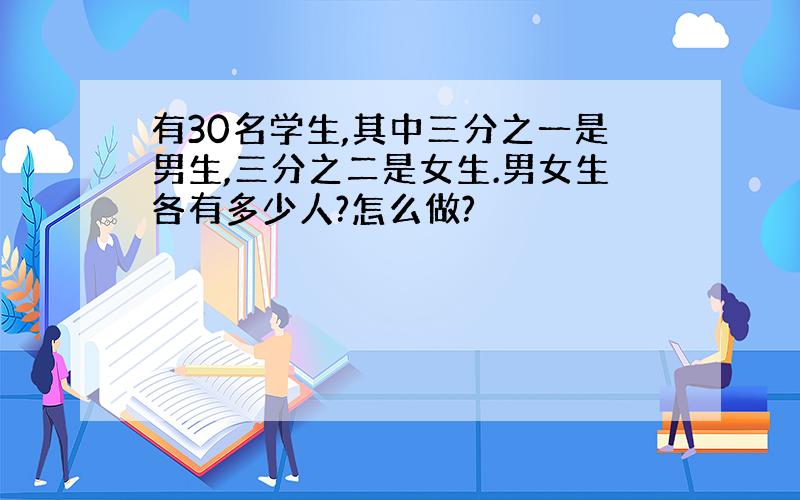 有30名学生,其中三分之一是男生,三分之二是女生.男女生各有多少人?怎么做?