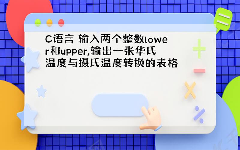 C语言 输入两个整数lower和upper,输出一张华氏温度与摄氏温度转换的表格