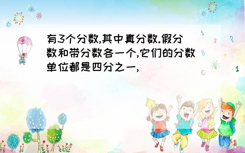 有3个分数,其中真分数.假分数和带分数各一个,它们的分数单位都是四分之一,