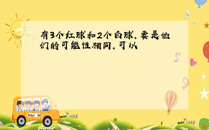 有3个红球和2个白球,要是他们的可能性相同,可以