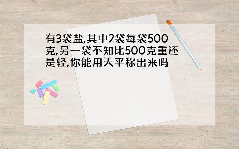 有3袋盐,其中2袋每袋500克,另一袋不知比500克重还是轻,你能用天平称出来吗