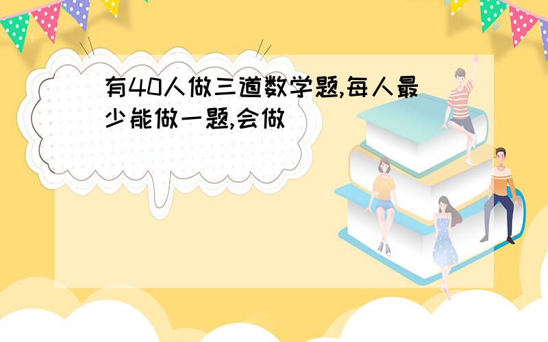 有40人做三道数学题,每人最少能做一题,会做