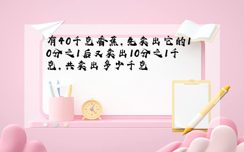 有40千克香蕉,先卖出它的10分之1后又卖出10分之1千克,共卖出多少千克