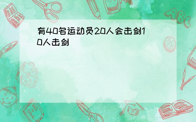 有40名运动员20人会击剑10人击剑