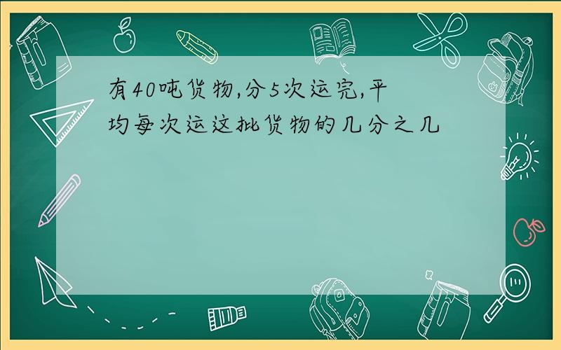 有40吨货物,分5次运完,平均每次运这批货物的几分之几