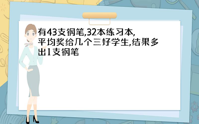 有43支钢笔,32本练习本,平均奖给几个三好学生,结果多出1支钢笔