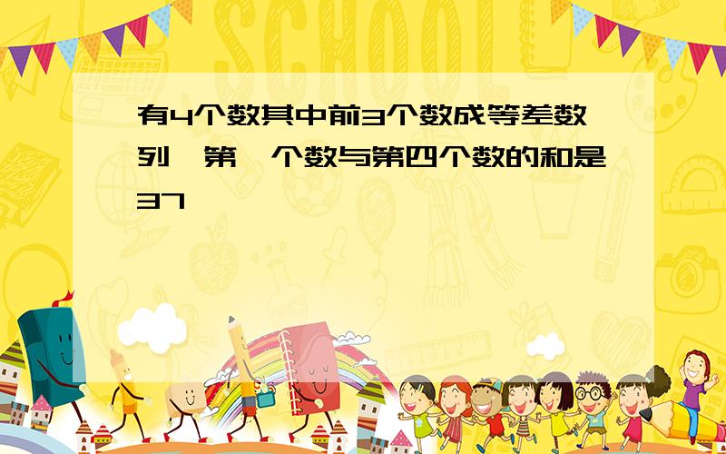 有4个数其中前3个数成等差数列,第一个数与第四个数的和是37