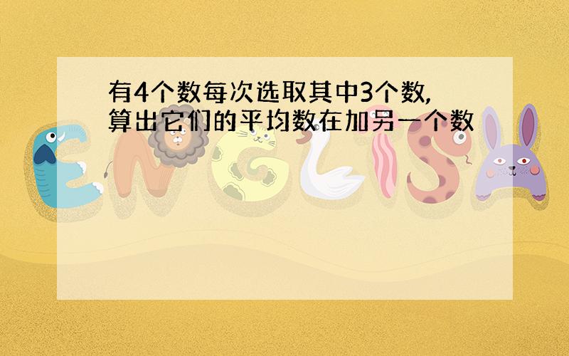 有4个数每次选取其中3个数,算出它们的平均数在加另一个数