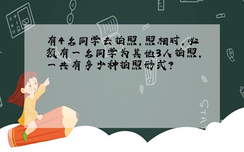 有4名同学去拍照,照相时,必须有一名同学为其他3人拍照,一共有多少种拍照形式?