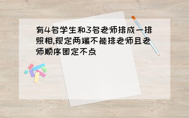 有4名学生和3名老师排成一排照相,规定两端不能排老师且老师顺序固定不点