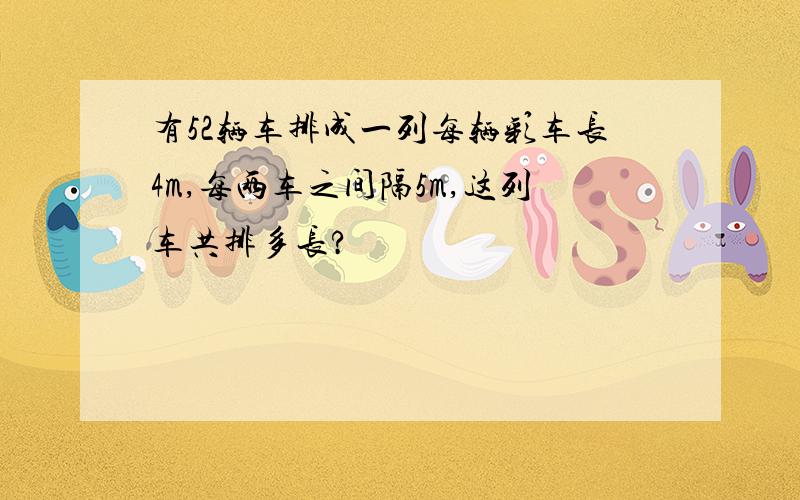 有52辆车排成一列每辆彩车长4m,每两车之间隔5m,这列车共排多长?