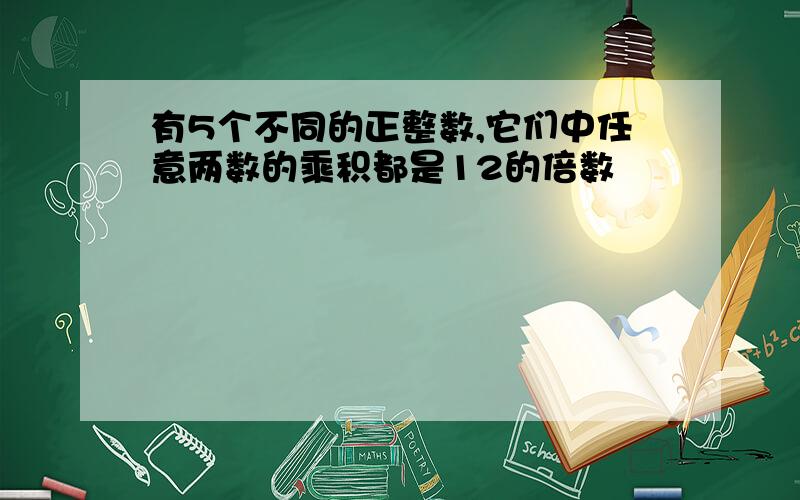 有5个不同的正整数,它们中任意两数的乘积都是12的倍数