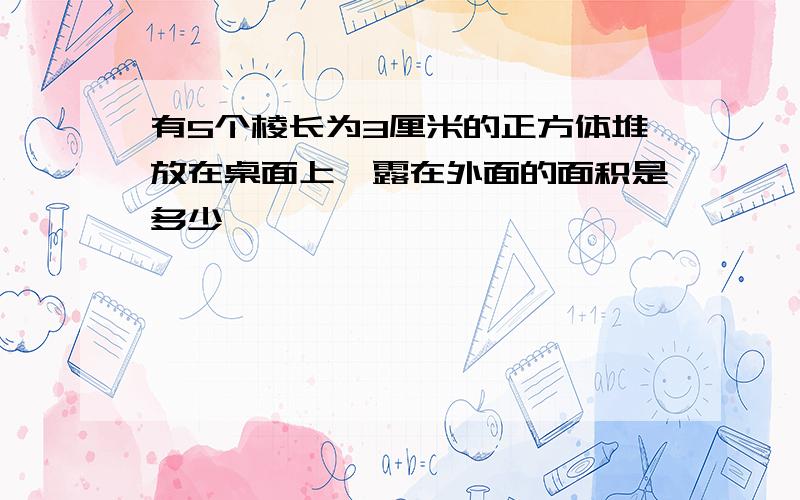 有5个棱长为3厘米的正方体堆放在桌面上,露在外面的面积是多少