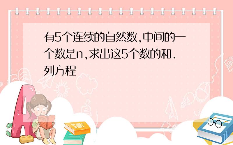 有5个连续的自然数,中间的一个数是n,求出这5个数的和.列方程