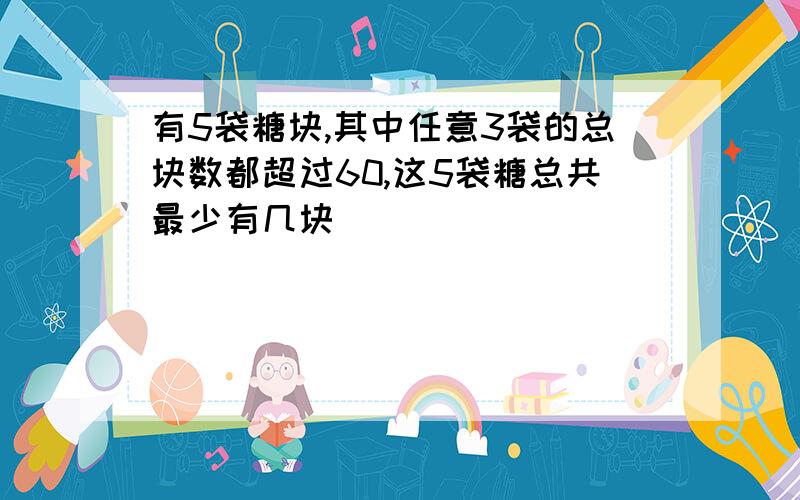 有5袋糖块,其中任意3袋的总块数都超过60,这5袋糖总共最少有几块