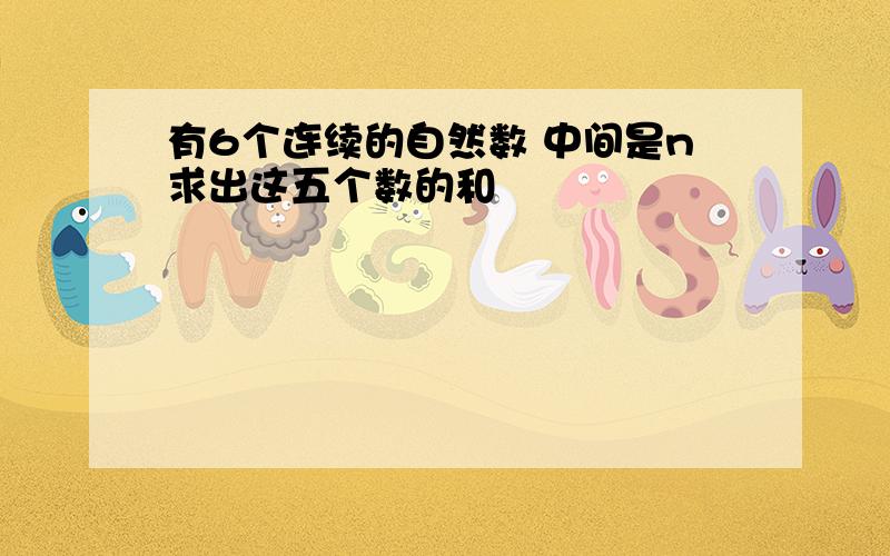 有6个连续的自然数 中间是n求出这五个数的和