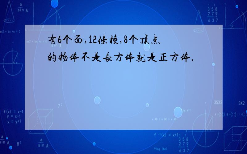 有6个面,12条棱,8个顶点的物体不是长方体就是正方体.