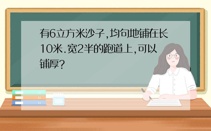 有6立方米沙子,均句地铺在长10米.宽2半的跑道上,可以铺厚?