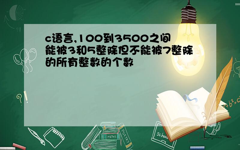 c语言,100到3500之间能被3和5整除但不能被7整除的所有整数的个数