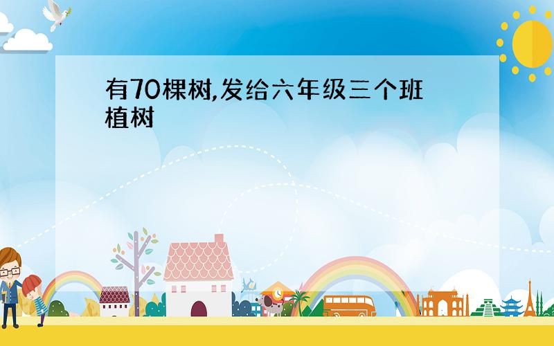 有70棵树,发给六年级三个班植树