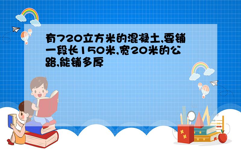 有720立方米的混凝土,要铺一段长150米,宽20米的公路,能铺多厚