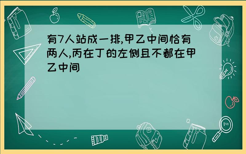 有7人站成一排,甲乙中间恰有两人,丙在丁的左侧且不都在甲乙中间