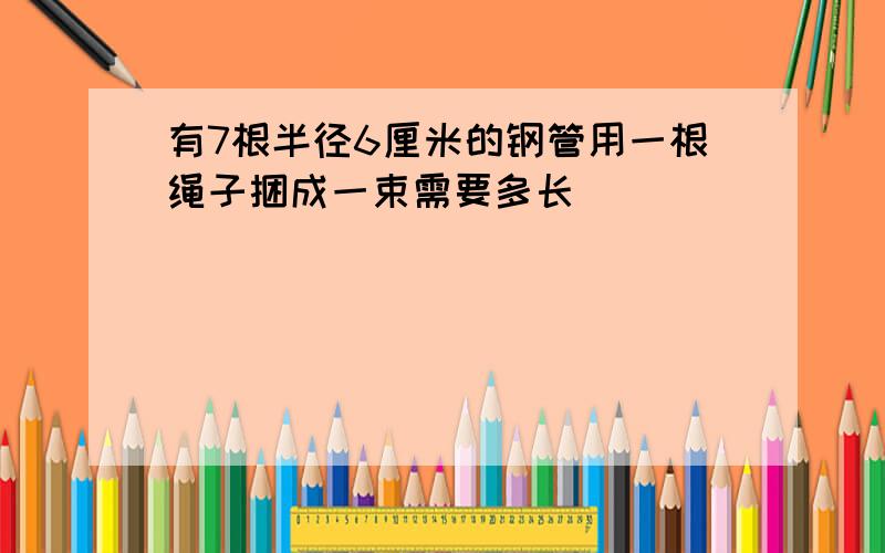 有7根半径6厘米的钢管用一根绳子捆成一束需要多长