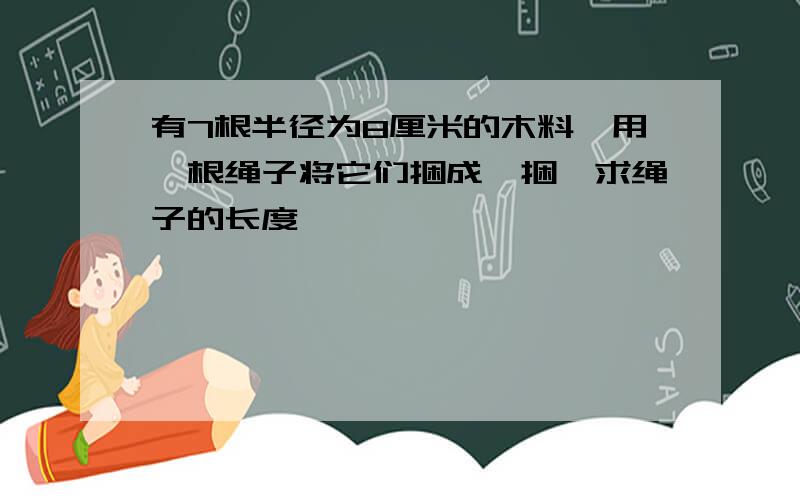 有7根半径为8厘米的木料,用一根绳子将它们捆成一捆,求绳子的长度