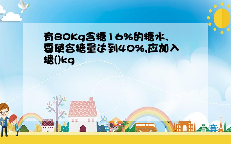 有80Kg含糖16%的糖水,要使含糖量达到40%,应加入糖()kg