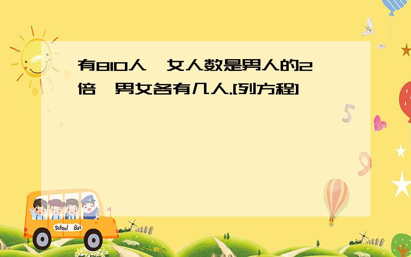 有810人,女人数是男人的2倍,男女各有几人.[列方程]