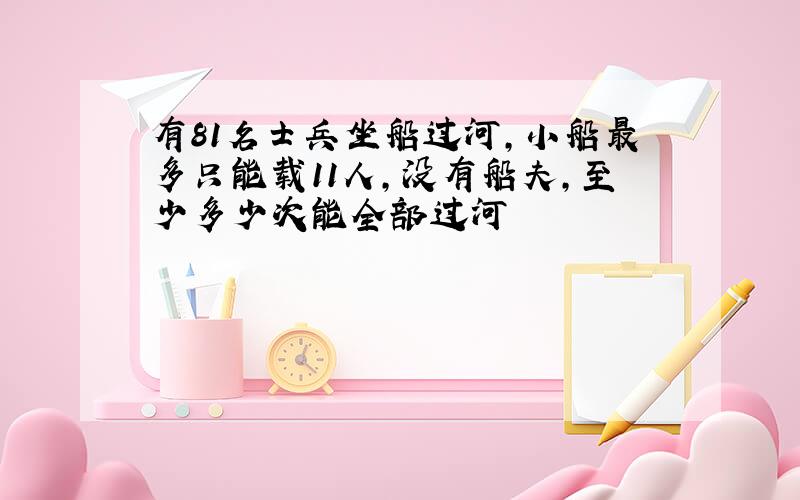 有81名士兵坐船过河,小船最多只能载11人,没有船夫,至少多少次能全部过河