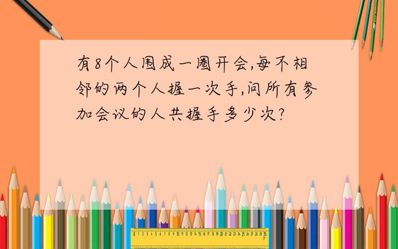 有8个人围成一圈开会,每不相邻的两个人握一次手,问所有参加会议的人共握手多少次?