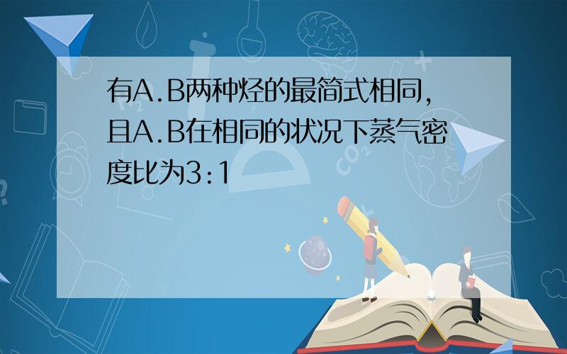 有A.B两种烃的最简式相同,且A.B在相同的状况下蒸气密度比为3:1