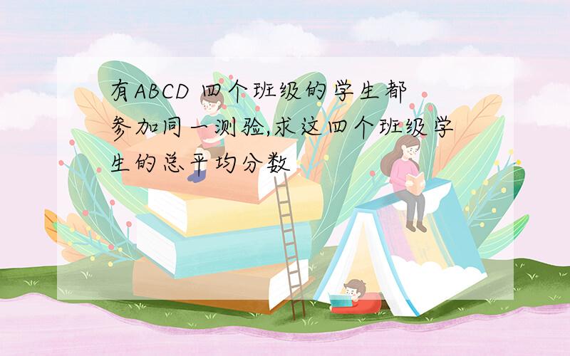 有ABCD 四个班级的学生都参加同一测验,求这四个班级学生的总平均分数