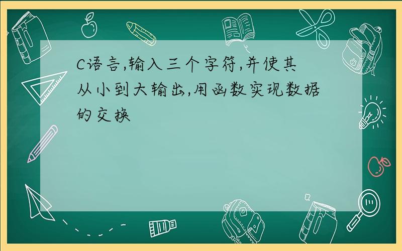 C语言,输入三个字符,并使其从小到大输出,用函数实现数据的交换