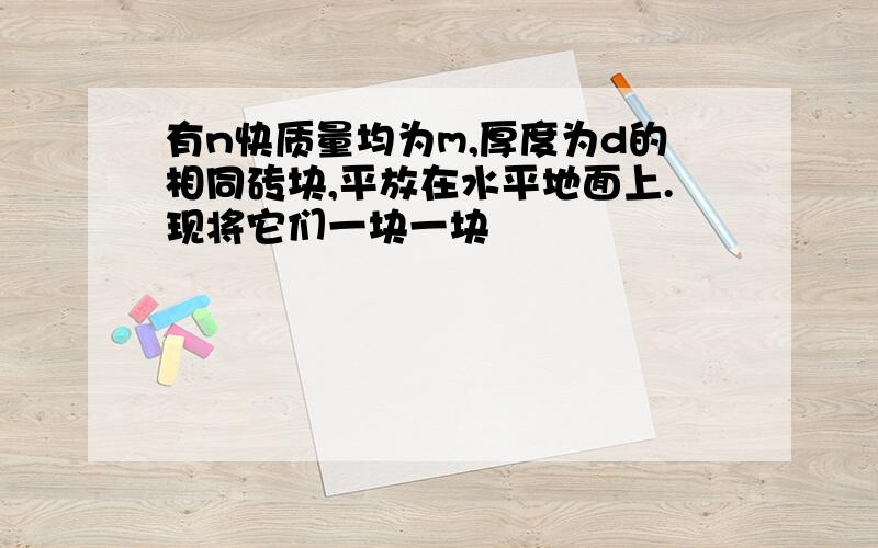 有n快质量均为m,厚度为d的相同砖块,平放在水平地面上.现将它们一块一块