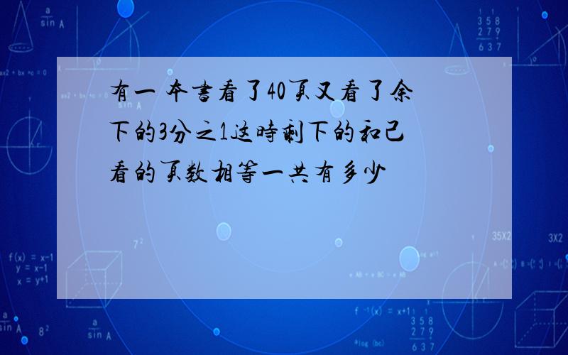 有一 本书看了40页又看了余下的3分之1这时剩下的和己 看的页数相等一共有多少