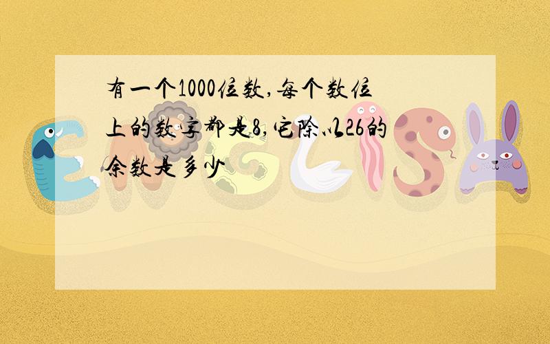 有一个1000位数,每个数位上的数字都是8,它除以26的余数是多少