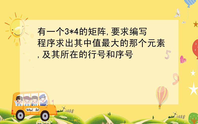 有一个3*4的矩阵,要求编写程序求出其中值最大的那个元素,及其所在的行号和序号