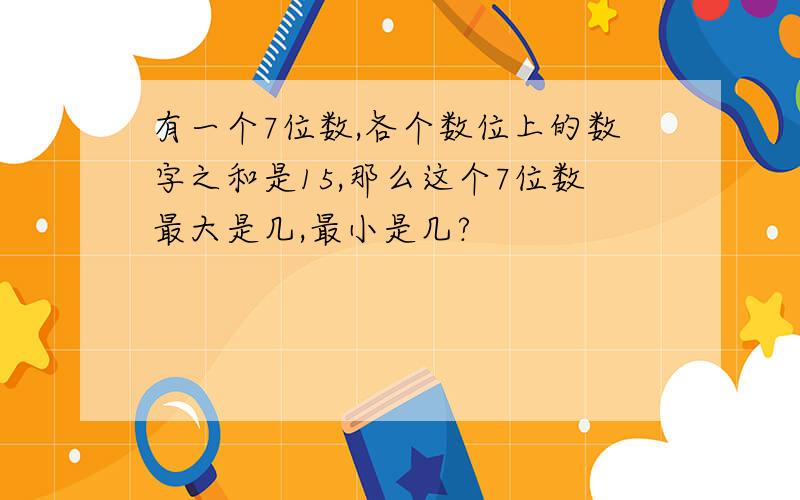 有一个7位数,各个数位上的数字之和是15,那么这个7位数最大是几,最小是几?