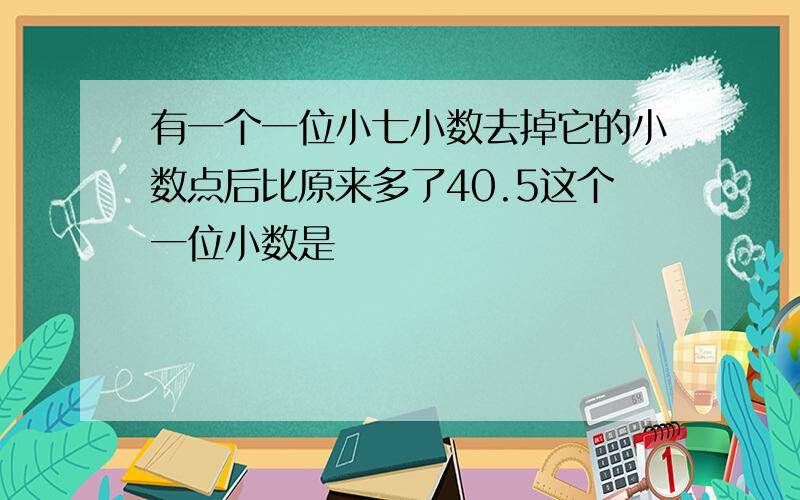 有一个一位小七小数去掉它的小数点后比原来多了40.5这个一位小数是