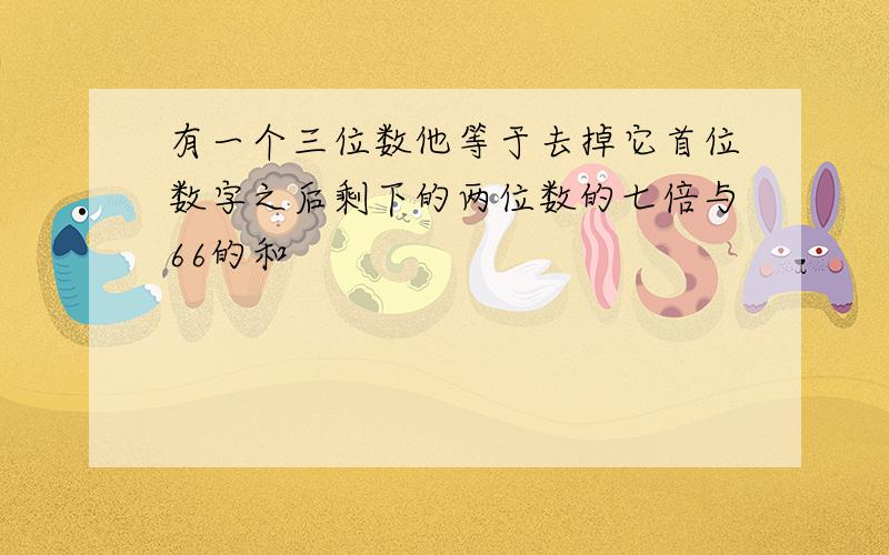 有一个三位数他等于去掉它首位数字之后剩下的两位数的七倍与66的和