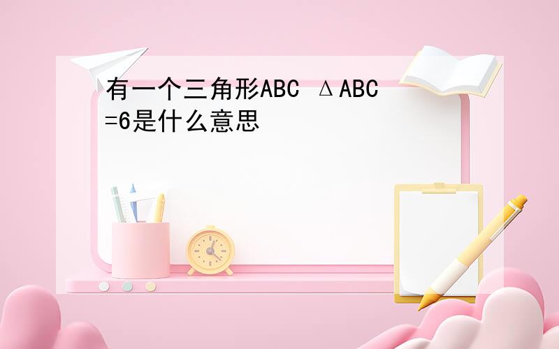 有一个三角形ABC ΔABC=6是什么意思