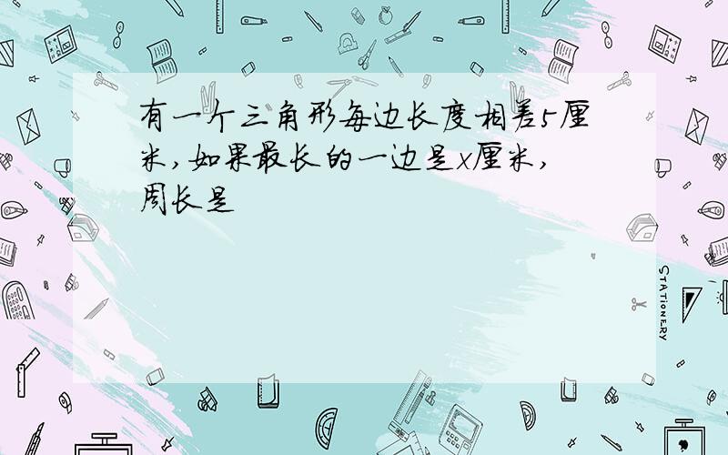 有一个三角形每边长度相差5厘米,如果最长的一边是x厘米,周长是