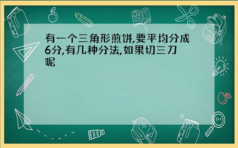 有一个三角形煎饼,要平均分成6分,有几种分法,如果切三刀呢