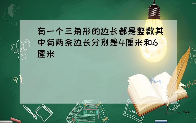 有一个三角形的边长都是整数其中有两条边长分别是4厘米和6厘米